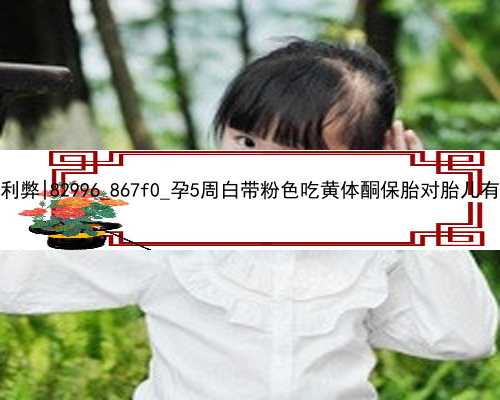 广州试管代孕对女性的利弊|82996_867f0_孕5周白带粉色吃黄体酮保胎对胎儿有影响